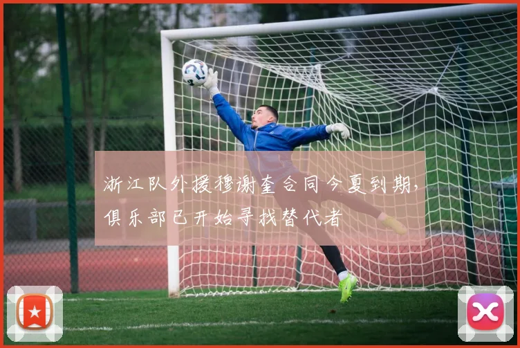 浙江队外援穆谢奎合同今夏到期，俱乐部已开始寻找替代者