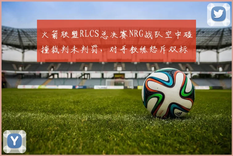 火箭联盟RLCS总决赛NRG战队空中碰撞裁判未判罚，对手教练怒斥双标