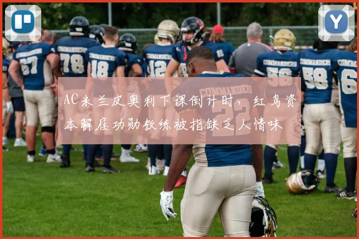 AC米兰皮奥利下课倒计时，红鸟资本解雇功勋教练被指缺乏人情味