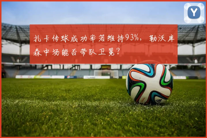 扎卡传球成功率若维持93%，勒沃库森中场能否带队卫冕？