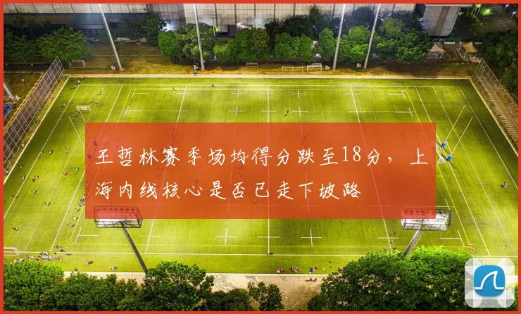 王哲林赛季场均得分跌至18分，上海内线核心是否已走下坡路