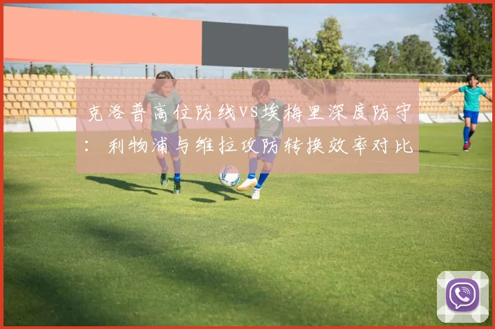 克洛普高位防线vs埃梅里深度防守：利物浦与维拉攻防转换效率对比