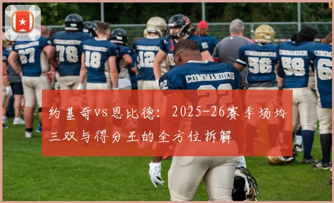 约基奇vs恩比德：2025-26赛季场均三双与得分王的全方位拆解
